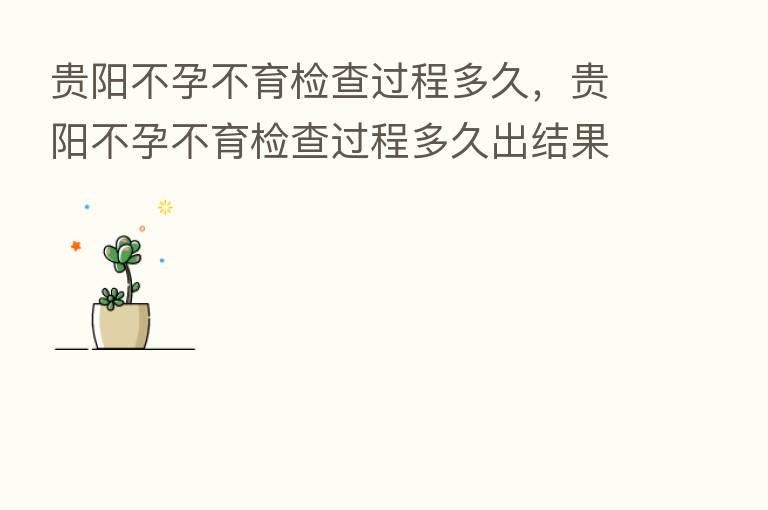 贵阳不孕不育检查过程多久,贵阳不孕不育检查过程多久出结果
