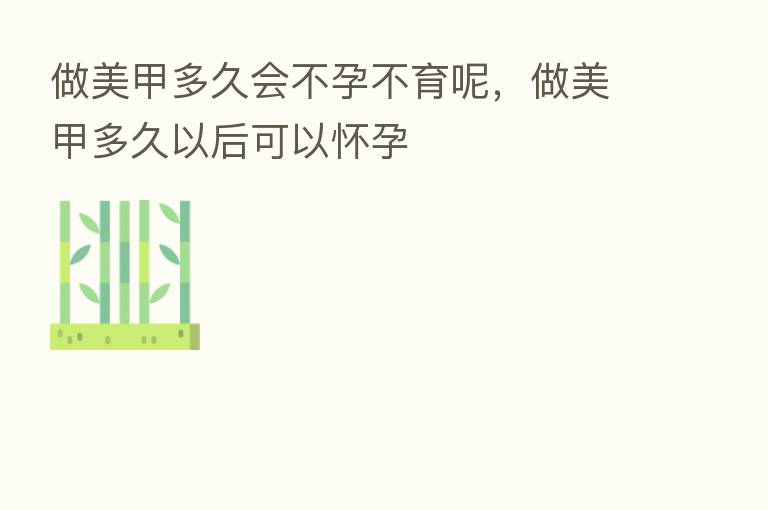 做美甲多久会不孕不育呢,做美甲多久以后可以怀孕