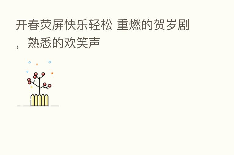 开春荧屏快乐轻松 重燃的贺岁剧,熟悉的欢笑声