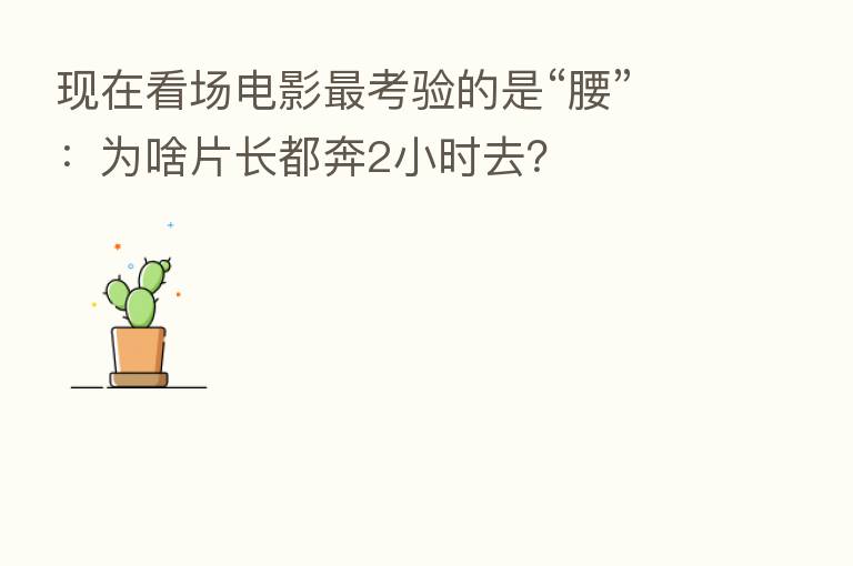 现在看场电影   考验的是“腰”：为啥片长都奔2小时去？
