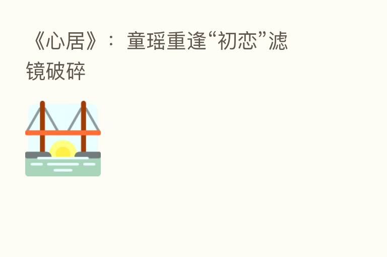 《心居》：童瑶重逢“初恋”滤镜破碎