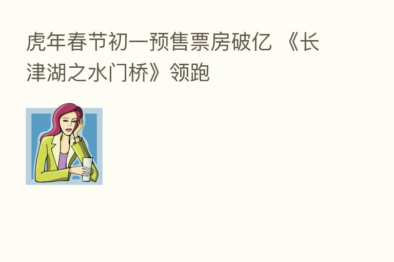 虎年春节初一预售票房破亿 《长津湖之水门桥》领跑