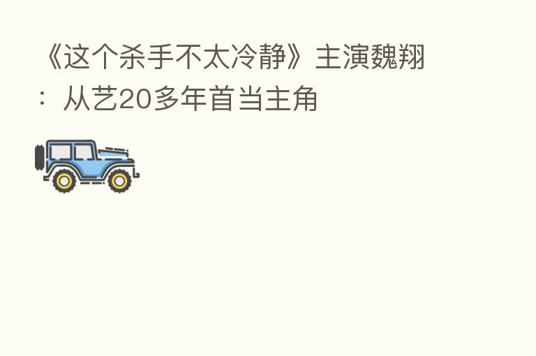 《这个   手不太冷静》主演魏翔：从艺20多年首当主角