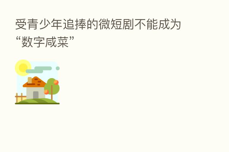 受青少年追捧的微短剧不能成为“数字咸菜”