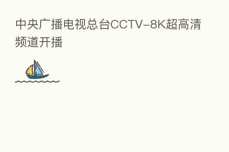 中央广播电视总台CCTV-8K超高清频道开播