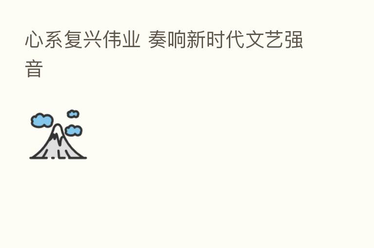 心系复兴伟业 奏响新时代文艺强音