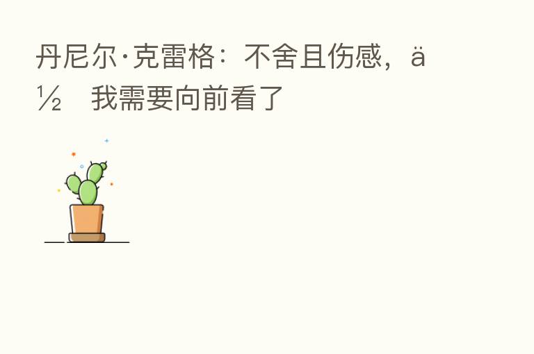 丹尼尔·克雷格:不舍且伤感,但我需要向前看了