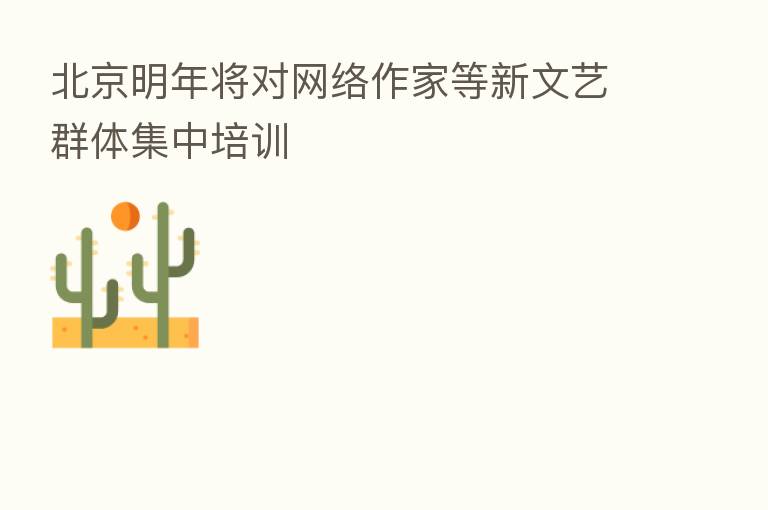 北京明年将对网络作家等新文艺群体集中培训