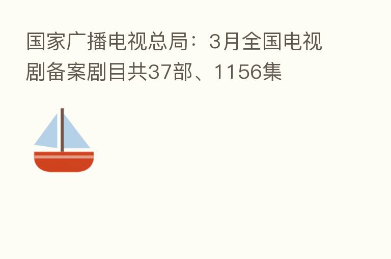 国家广播电视总局:3月全国电视剧备案剧目共37部、1156集