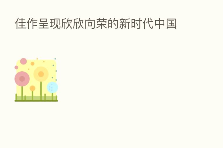 佳作呈现欣欣向荣的新时代中国