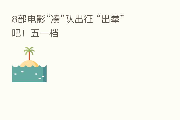8部电影“凑”队出征 “出拳”吧！五一档
