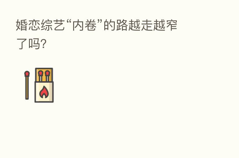 婚恋综艺“内卷”的路越走越窄了吗？