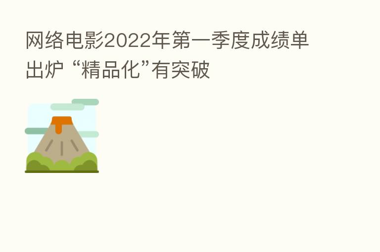 网络电影2022年   一季度成绩单出炉 “精品化”有突破