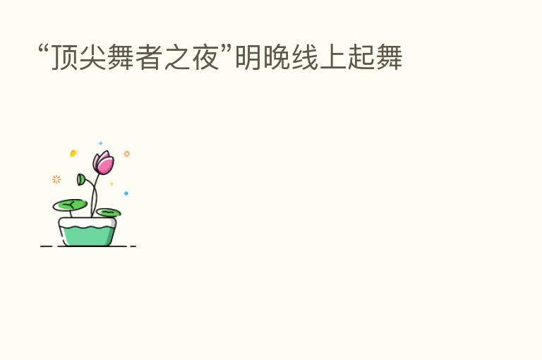 “顶尖舞者之夜”明晚线上起舞