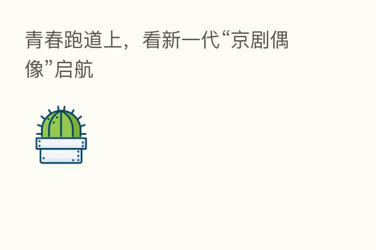 青春跑道上,看新一代“京剧偶像”启航
