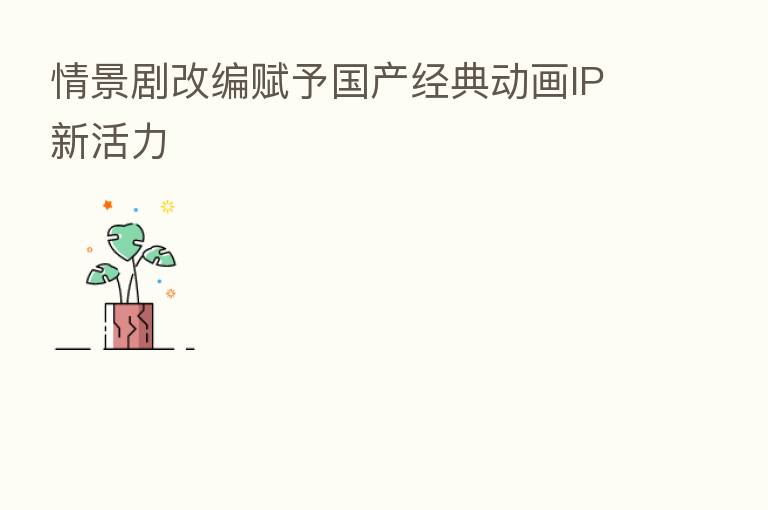 情景剧改编赋予国产经典动画IP新活力