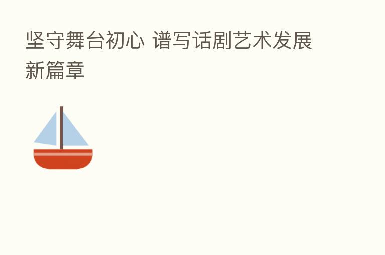 坚守舞台初心 谱写话剧艺术发展新篇章