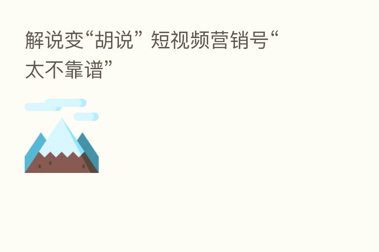 解说变“胡说” 短视频营销号“太不靠谱”