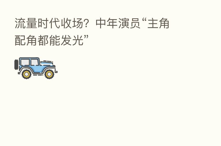 流量时代收场?中年演员“主角配角都能发光”