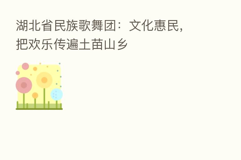 湖北省民族歌舞团：文化惠民，把欢乐传遍土苗山乡
