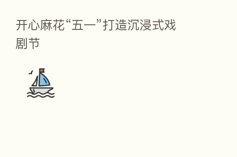 开心麻花“五一”打造沉浸式戏剧节
