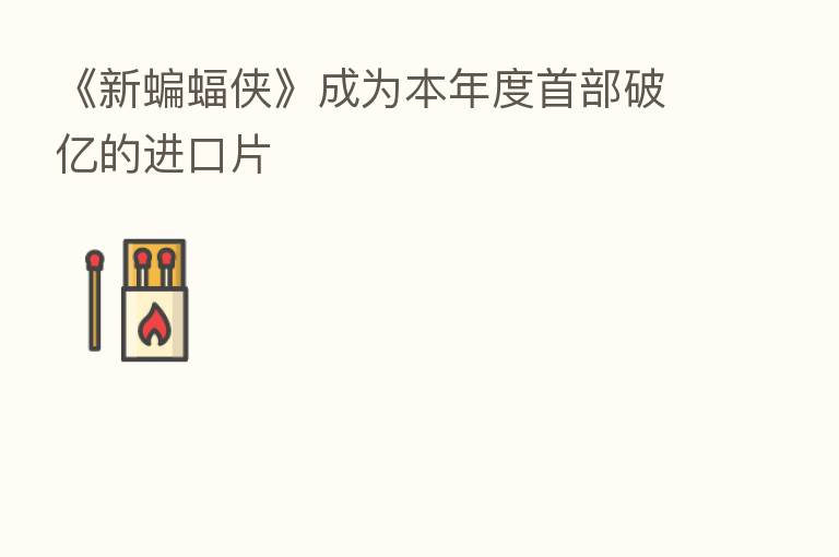 《新蝙蝠侠》成为本年度首部破亿的进口片