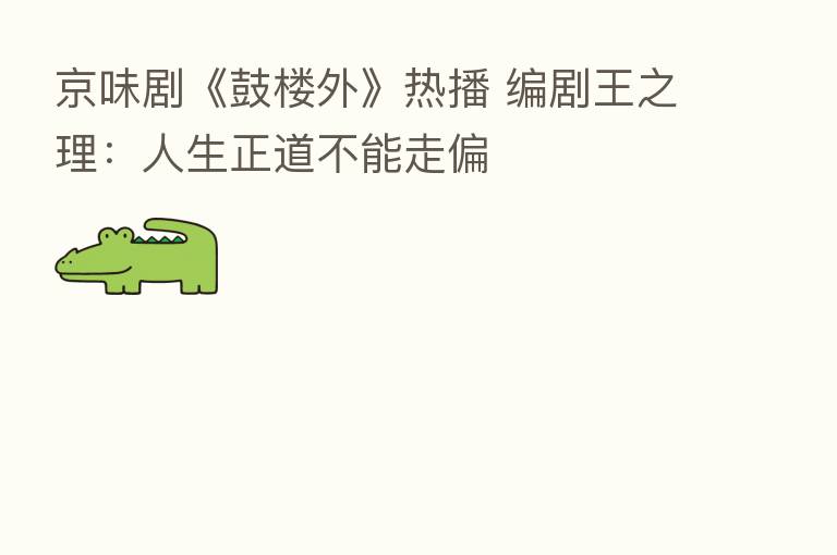 京味剧《鼓楼外》热播 编剧王之理：人生正道不能走偏