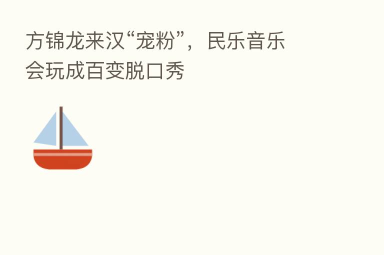 方锦龙来汉“宠粉”,民乐音乐会玩成百变脱口秀