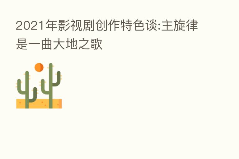 2021年影视剧创作特色谈:主旋律是一曲大地之歌