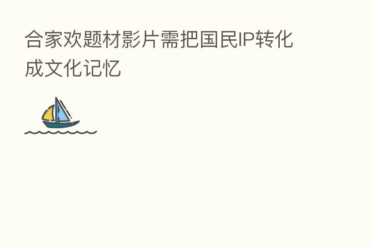 合家欢题材影片需把国民IP转化成文化记忆