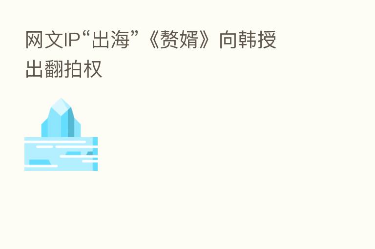 网文IP“出海”《赘婿》向韩授出翻拍权