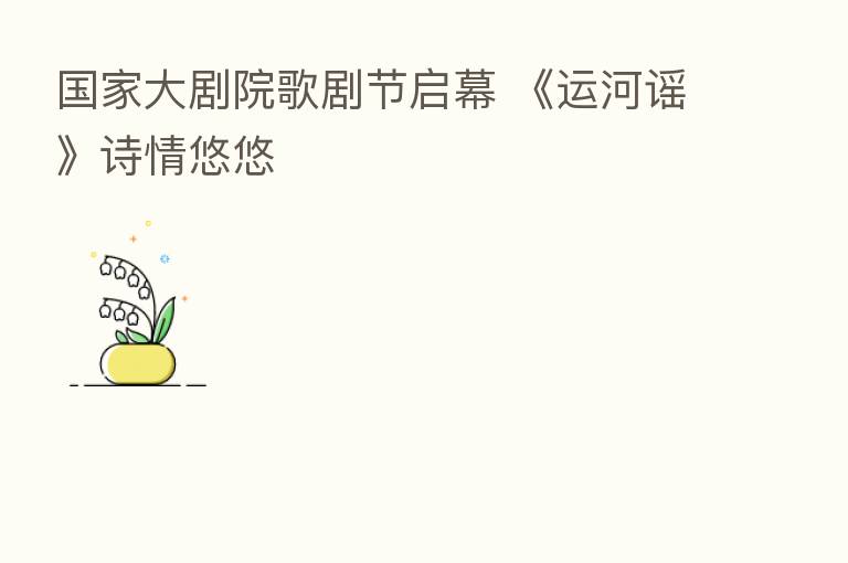 国家大剧院歌剧节启幕 《运河谣》诗情悠悠