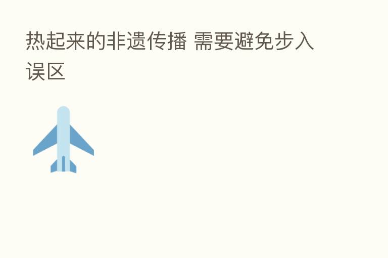 热起来的非遗传播 需要避免步入误区