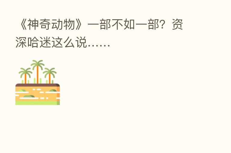 《神奇动物》一部不如一部?资深哈迷这么说……