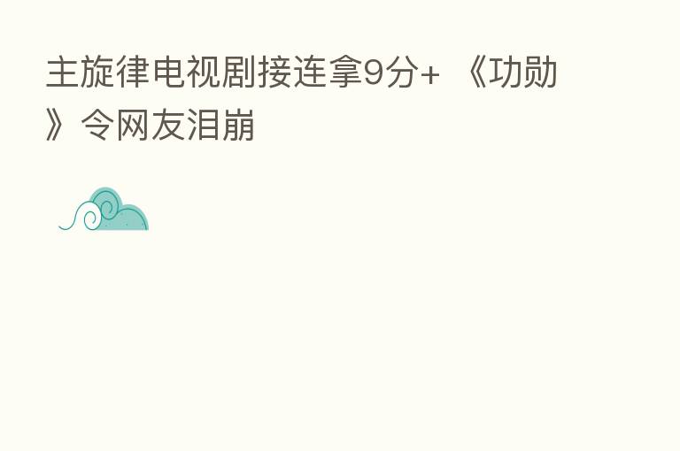 主旋律电视剧接连拿9分+ 《功勋》令网友泪崩