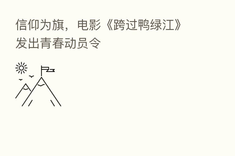 信仰为旗,电影《跨过鸭绿江》发出青春动员令
