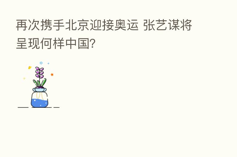 再次携手北京迎接奥运 张艺谋将呈现何样中国?
