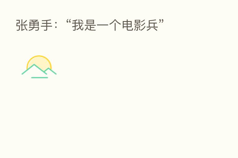 张勇手：“我是一个电影兵”
