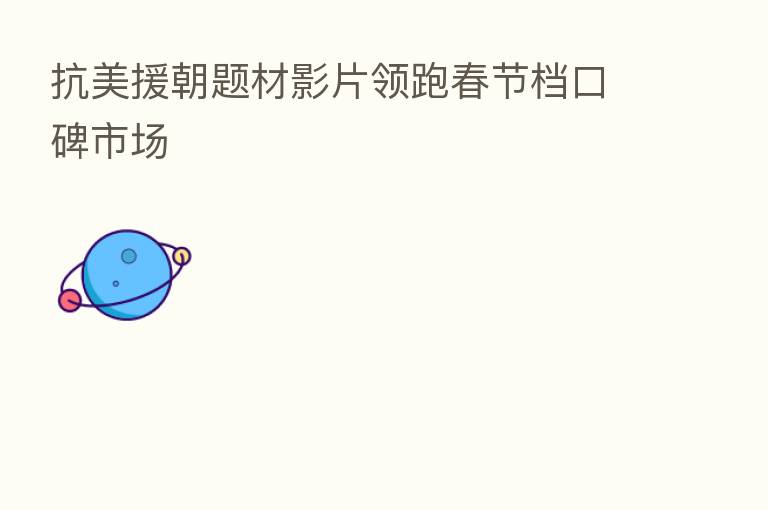 抗美援朝题材影片领跑春节档口碑市场