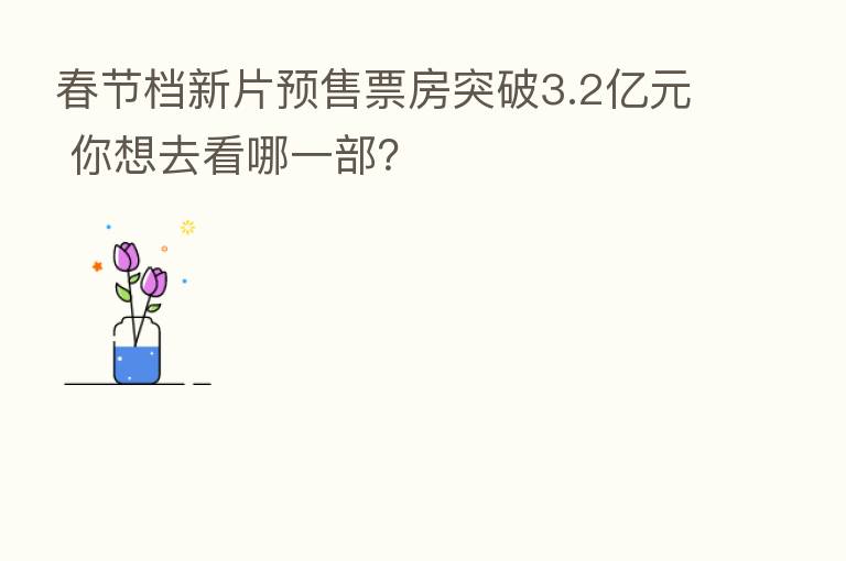 春节档新片预售票房突破3.2亿元 你想去看哪一部？