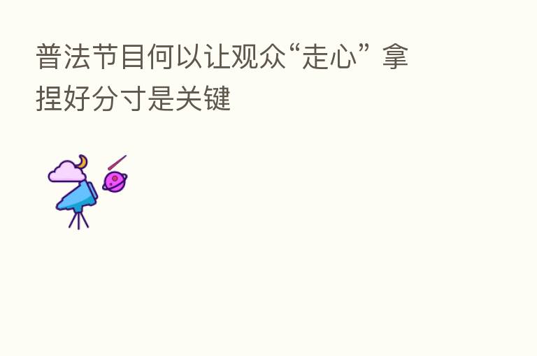 普法节目何以让观众“走心” 拿捏好分寸是关键