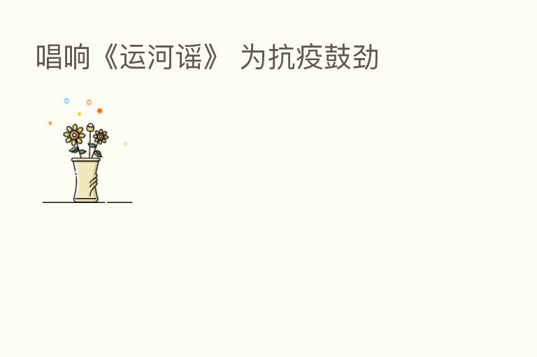 唱响《运河谣》 为抗疫鼓劲