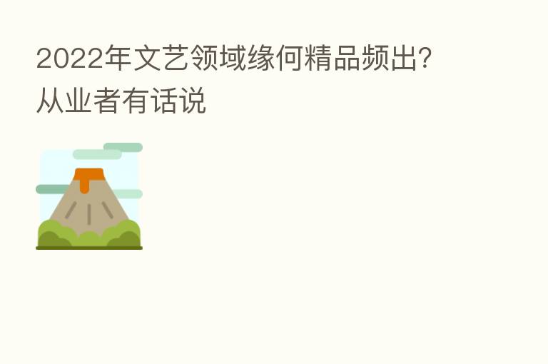 2022年文艺领域缘何精品频出？从业者有话说