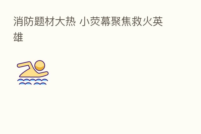 消防题材大热 小荧幕聚焦救火英雄