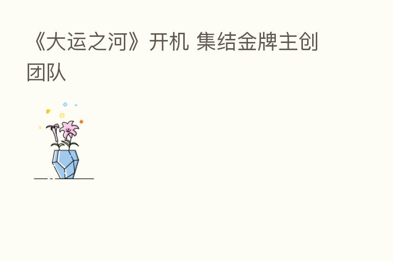《大运之河》开机 集结金牌主创团队