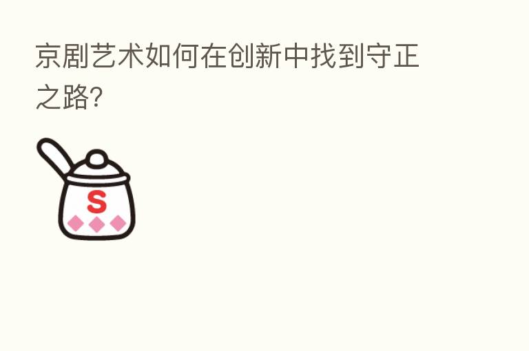 京剧艺术如何在创新中找到守正之路?