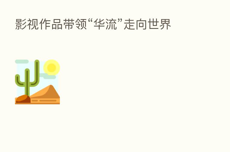 影视作品带领“华流”走向世界