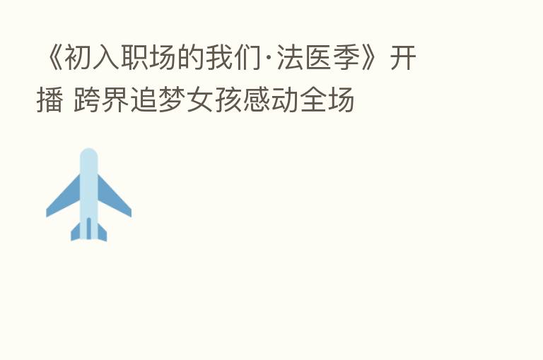 《初入职场的我们·法医季》开播 跨界追梦女孩感动全场