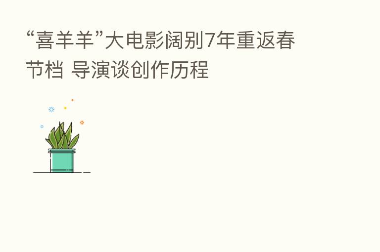 “喜羊羊”大电影阔别7年重返春节档 导演谈创作历程