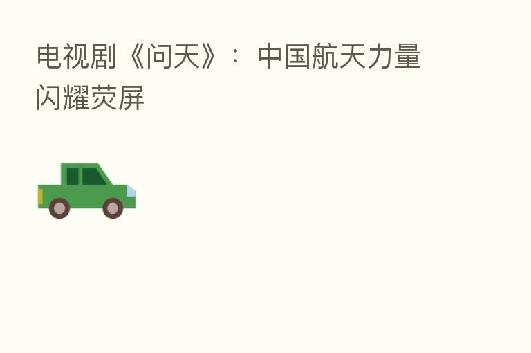 电视剧《问天》:中国航天力量闪耀荧屏
